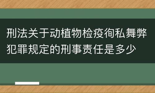 刑法关于动植物检疫徇私舞弊犯罪规定的刑事责任是多少