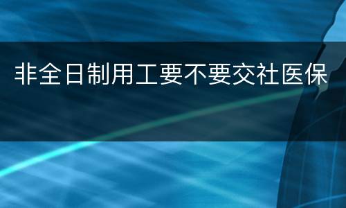 非全日制用工要不要交社医保