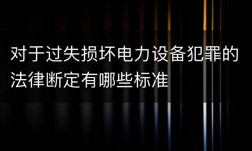 对于过失损坏电力设备犯罪的法律断定有哪些标准