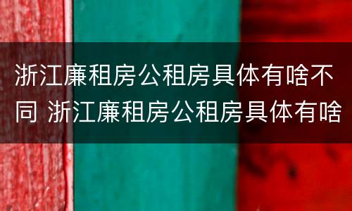 浙江廉租房公租房具体有啥不同 浙江廉租房公租房具体有啥不同之处