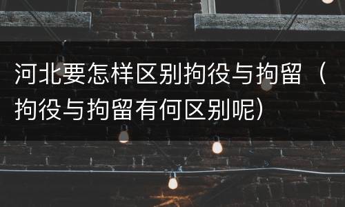 河北要怎样区别拘役与拘留（拘役与拘留有何区别呢）