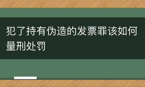 犯了持有伪造的发票罪该如何量刑处罚