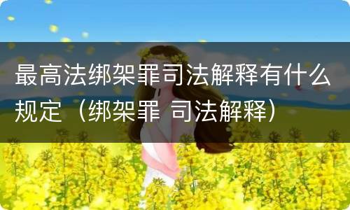 最高法绑架罪司法解释有什么规定（绑架罪 司法解释）