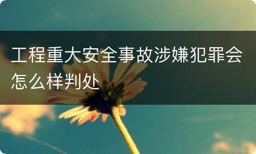 工程重大安全事故涉嫌犯罪会怎么样判处