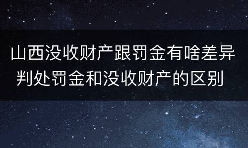 山西没收财产跟罚金有啥差异 判处罚金和没收财产的区别