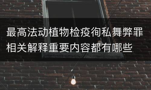 最高法动植物检疫徇私舞弊罪相关解释重要内容都有哪些