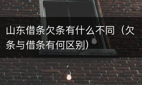 山东借条欠条有什么不同（欠条与借条有何区别）