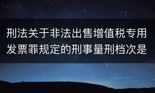 刑法关于非法出售增值税专用发票罪规定的刑事量刑档次是什么