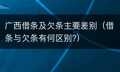 广西借条及欠条主要差别（借条与欠条有何区别?）