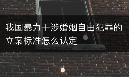 我国暴力干涉婚姻自由犯罪的立案标准怎么认定