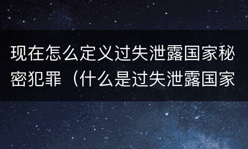 现在怎么定义过失泄露国家秘密犯罪（什么是过失泄露国家秘密罪）