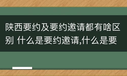 陕西要约及要约邀请都有啥区别 什么是要约邀请,什么是要约