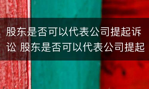 股东是否可以代表公司提起诉讼 股东是否可以代表公司提起诉讼案件