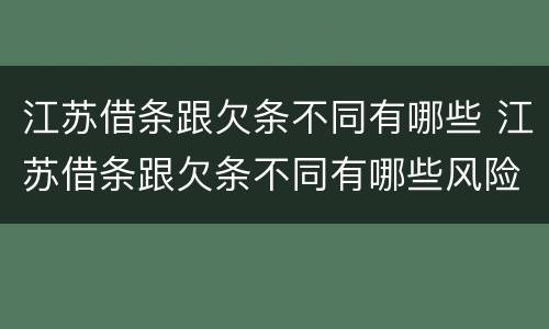 江苏借条跟欠条不同有哪些 江苏借条跟欠条不同有哪些风险