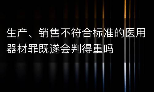 生产、销售不符合标准的医用器材罪既遂会判得重吗