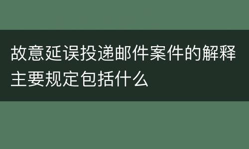 故意延误投递邮件案件的解释主要规定包括什么