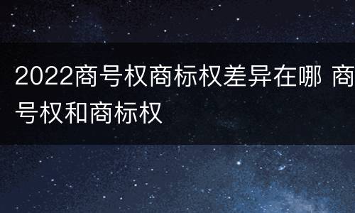 2022商号权商标权差异在哪 商号权和商标权