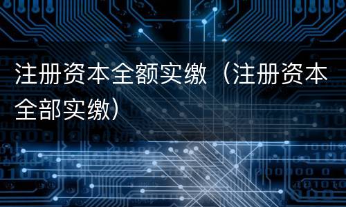 注册资本全额实缴（注册资本全部实缴）