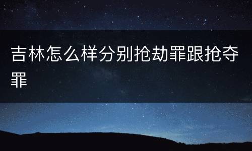 吉林怎么样分别抢劫罪跟抢夺罪