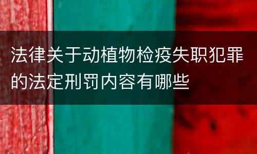 法律关于动植物检疫失职犯罪的法定刑罚内容有哪些