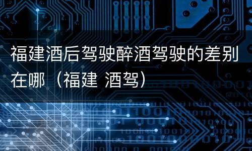 福建酒后驾驶醉酒驾驶的差别在哪（福建 酒驾）