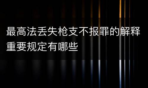 最高法丢失枪支不报罪的解释重要规定有哪些