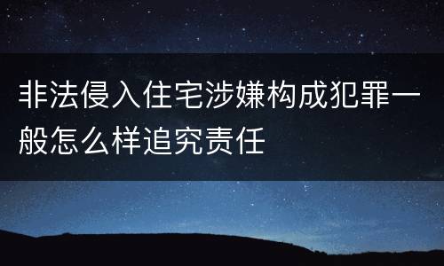 非法侵入住宅涉嫌构成犯罪一般怎么样追究责任