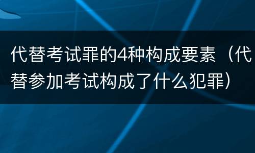 代替考试罪的4种构成要素（代替参加考试构成了什么犯罪）