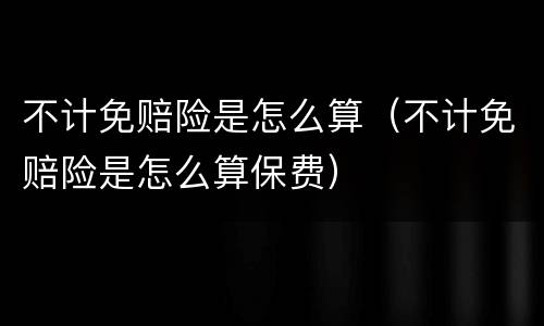 不计免赔险是怎么算（不计免赔险是怎么算保费）