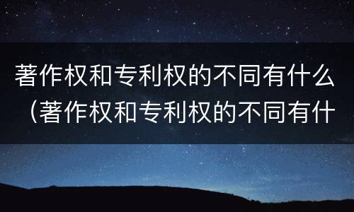 著作权和专利权的不同有什么（著作权和专利权的不同有什么特点）