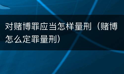 对赌博罪应当怎样量刑（赌博怎么定罪量刑）
