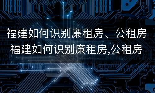 福建如何识别廉租房、公租房 福建如何识别廉租房,公租房在哪里