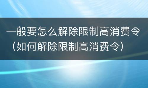 一般要怎么解除限制高消费令（如何解除限制高消费令）