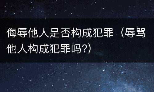 侮辱他人是否构成犯罪（辱骂他人构成犯罪吗?）