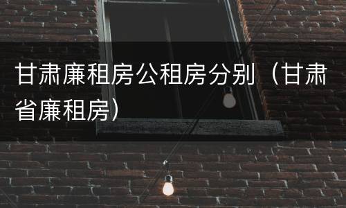 甘肃廉租房公租房分别（甘肃省廉租房）