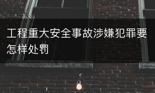 工程重大安全事故涉嫌犯罪要怎样处罚