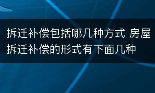 拆迁补偿包括哪几种方式 房屋拆迁补偿的形式有下面几种