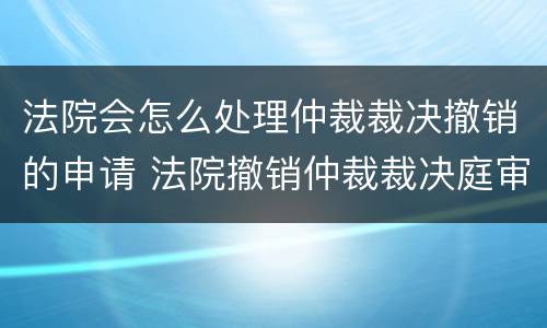 法院会怎么处理仲裁裁决撤销的申请 法院撤销仲裁裁决庭审流程