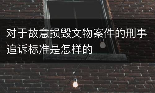 对于故意损毁文物案件的刑事追诉标准是怎样的