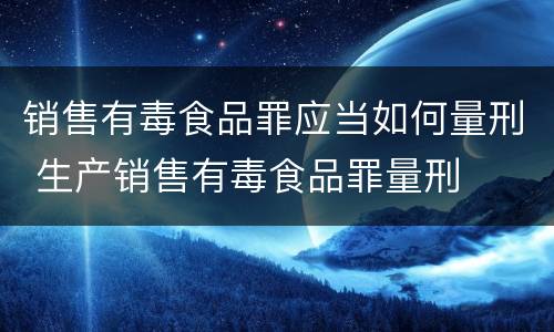 销售有毒食品罪应当如何量刑 生产销售有毒食品罪量刑