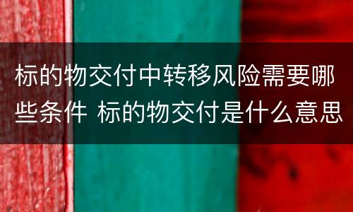 标的物交付中转移风险需要哪些条件 标的物交付是什么意思