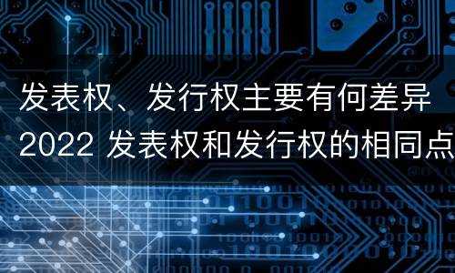 发表权、发行权主要有何差异2022 发表权和发行权的相同点