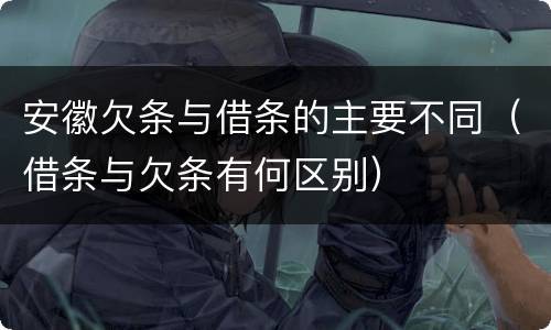 安徽欠条与借条的主要不同（借条与欠条有何区别）