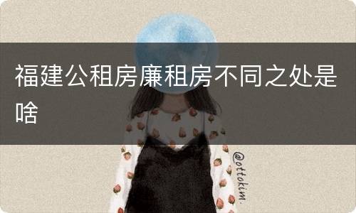 福建公租房廉租房不同之处是啥