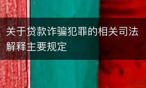 关于贷款诈骗犯罪的相关司法解释主要规定