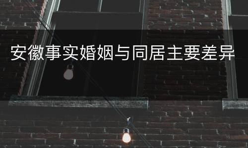 安徽事实婚姻与同居主要差异