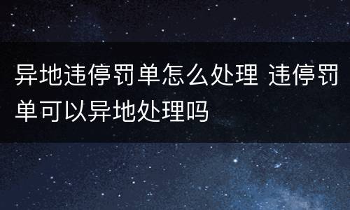 异地违停罚单怎么处理 违停罚单可以异地处理吗