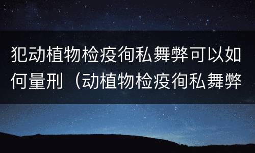 犯动植物检疫徇私舞弊可以如何量刑（动植物检疫徇私舞弊罪量刑）