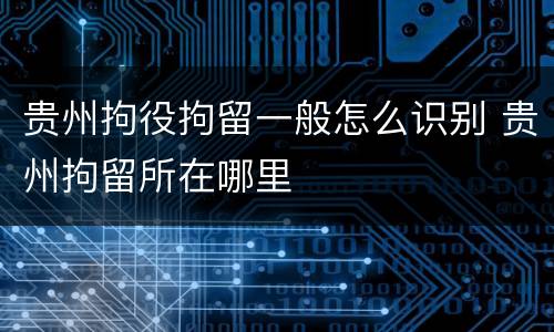 贵州拘役拘留一般怎么识别 贵州拘留所在哪里