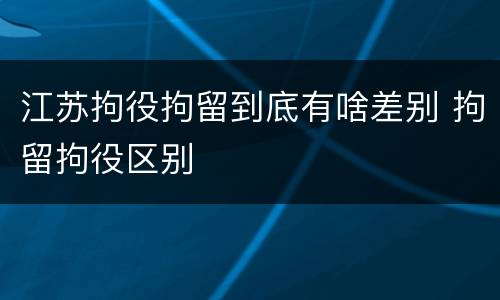 江苏拘役拘留到底有啥差别 拘留拘役区别